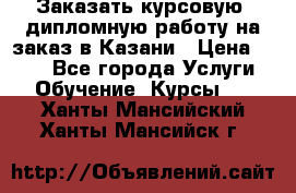 Заказать курсовую, дипломную работу на заказ в Казани › Цена ­ 500 - Все города Услуги » Обучение. Курсы   . Ханты-Мансийский,Ханты-Мансийск г.